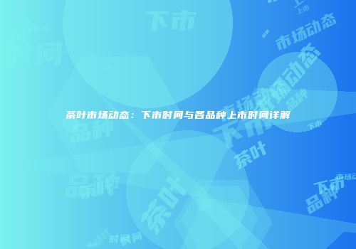 茶叶市场动态：下市时间与各品种上市时间详解
