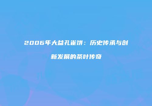 2006年大益孔雀饼：历史传承与创新发展的茶叶传奇