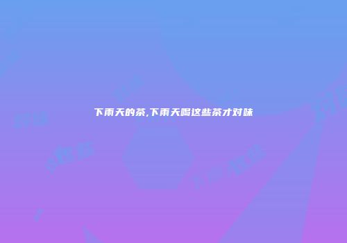 下雨天的茶,下雨天喝这些茶才对味