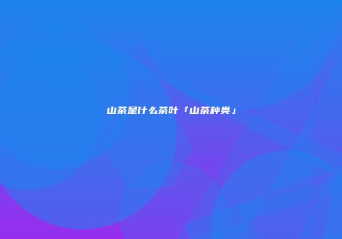 山茶是什么茶叶「山茶种类」