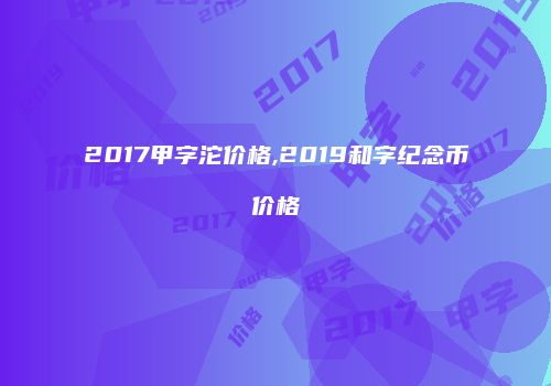 2017甲字沱价格,2019和字纪念币价格