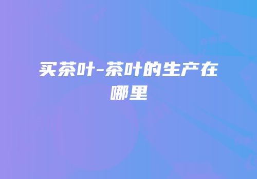 买茶叶-茶叶的生产在哪里