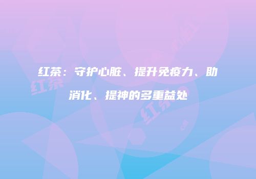 红茶：守护心脏、提升免疫力、助消化、提神的多重益处