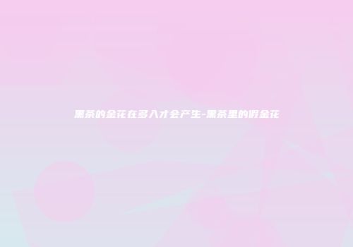 黑茶的金花在多入才会产生-黑茶里的假金花