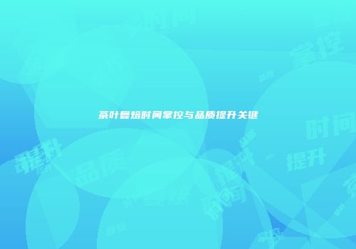 茶叶复焙时间掌控与品质提升关键