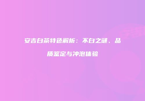 安吉白茶特色解析：不白之谜、品质鉴定与冲泡体验