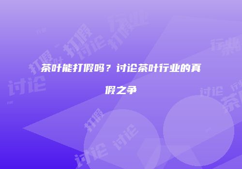 茶叶能打假吗？讨论茶叶行业的真假之争