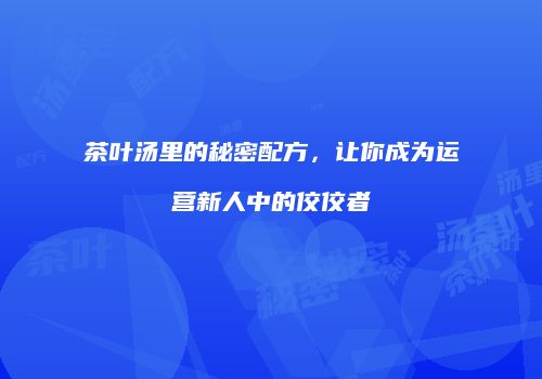茶叶汤里的秘密配方，让你成为运营新人中的佼佼者