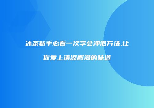 冰茶新手必看一次学会冲泡方法,让你爱上清凉解渴的味道