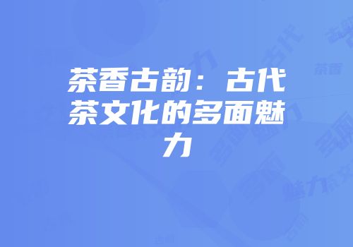 茶香古韵：古代茶文化的多面魅力