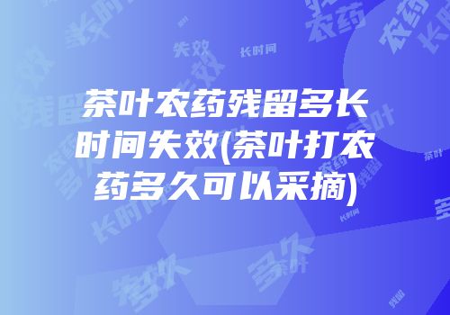 茶叶农药残留多长时间失效(茶叶打农药多久可以采摘)