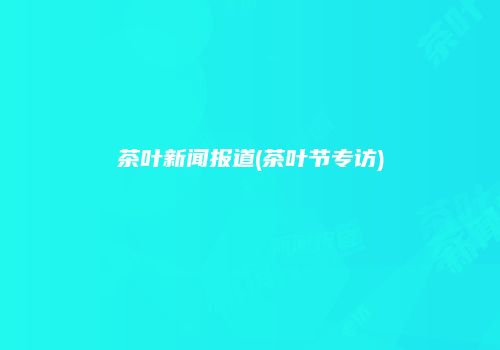 茶叶新闻报道(茶叶节专访)