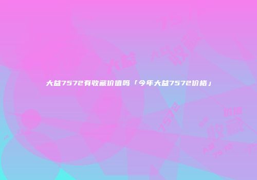 大益7572有收藏价值吗「今年大益7572价格」