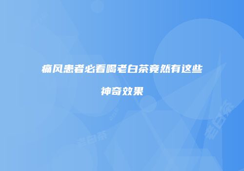 痛风患者必看喝老白茶竟然有这些神奇效果