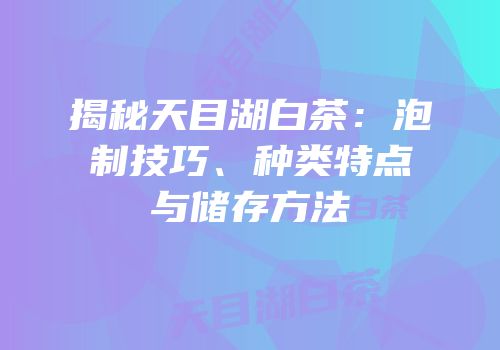 揭秘天目湖白茶：泡制技巧、种类特点与储存方法