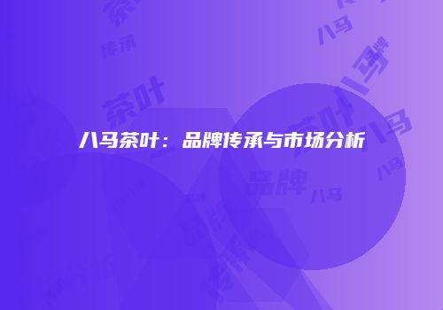 八马茶叶：品牌传承与市场分析