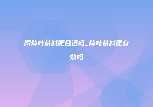 喝荷叶茶减肥合适吗_荷叶茶减肥有效吗