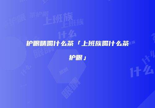 护眼睛喝什么茶「上班族喝什么茶护眼」
