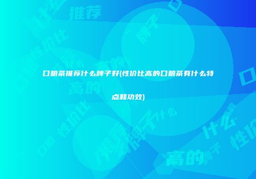 口粮茶推荐什么牌子好(性价比高的口粮茶有什么特点和功效)