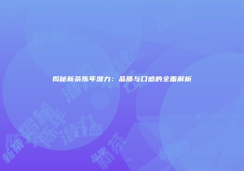 揭秘新茶陈年潜力：品质与口感的全面解析