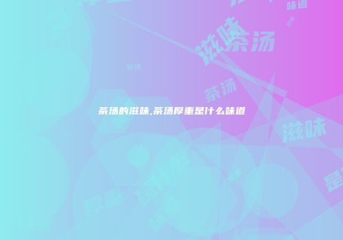 茶汤的滋味,茶汤厚重是什么味道