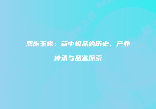 恩施玉露：茶中极品的历史、产业传承与品鉴探索