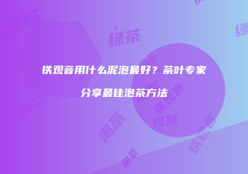 铁观音用什么泥泡最好？茶叶专家分享最佳泡茶方法