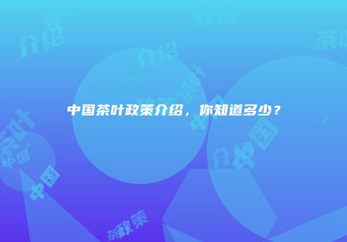 中国茶叶政策介绍，你知道多少？