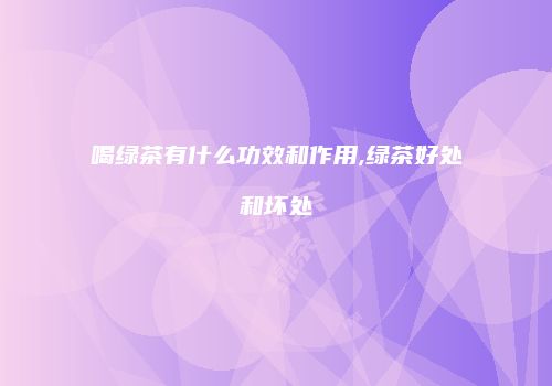 喝绿茶有什么功效和作用,绿茶好处和坏处