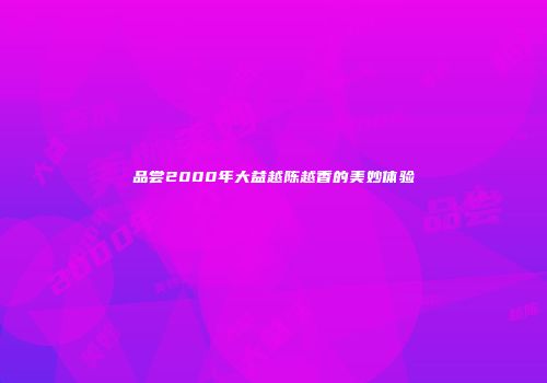 品尝2000年大益越陈越香的美妙体验