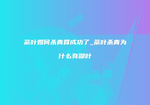 茶叶如何杀青算成功了_茶叶杀青为什么有糊叶