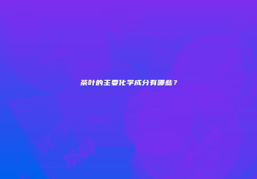 茶叶的主要化学成分有哪些？