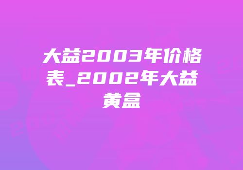 大益2003年价格表_2002年大益黄盒