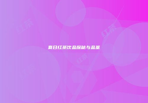 夏日红茶饮品探秘与品鉴