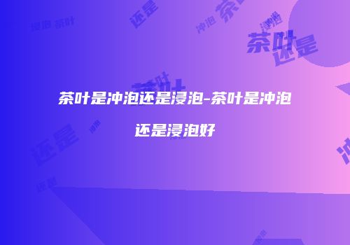 茶叶是冲泡还是浸泡-茶叶是冲泡还是浸泡好