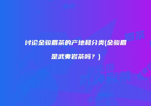 讨论金骏眉茶的产地和分类(金骏眉是武夷岩茶吗？)