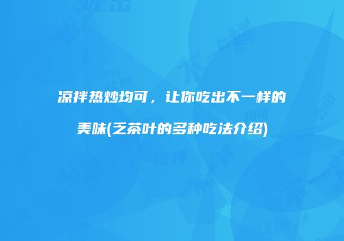 凉拌热炒均可，让你吃出不一样的美味(乏茶叶的多种吃法介绍)