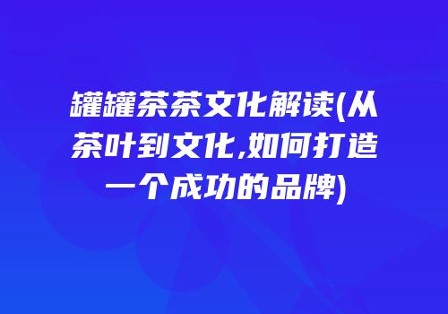 罐罐茶茶文化解读(从茶叶到文化,如何打造一个成功的品牌)