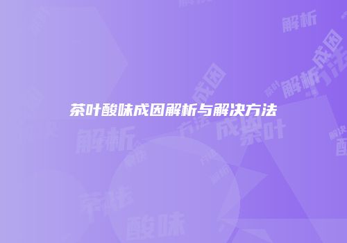 茶叶酸味成因解析与解决方法