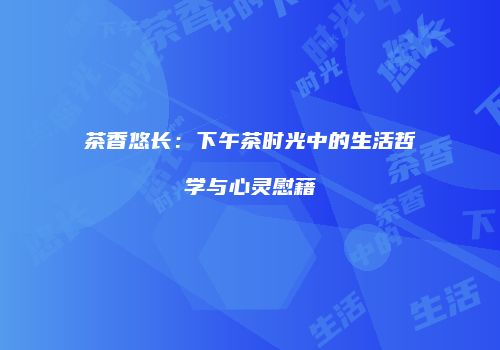 茶香悠长：下午茶时光中的生活哲学与心灵慰藉