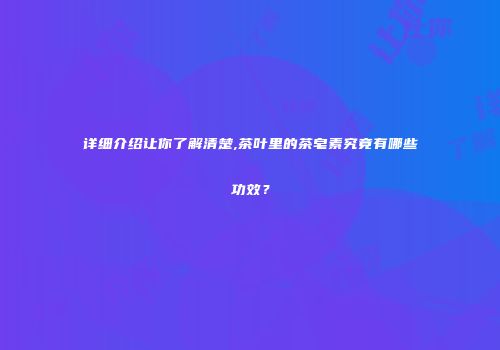 详细介绍让你了解清楚,茶叶里的茶皂素究竟有哪些功效？