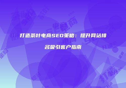 打造茶叶电商SEO策略：提升网站排名吸引客户指南
