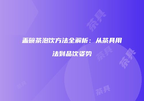 盖碗茶泡饮方法全解析：从茶具用法到品饮姿势