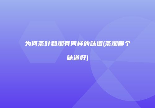 为何茶叶和烟有同样的味道(茶烟哪个味道好)