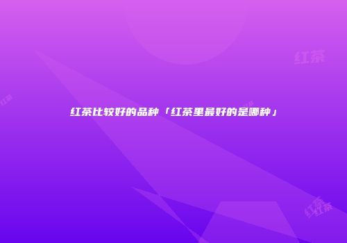 红茶比较好的品种「红茶里最好的是哪种」