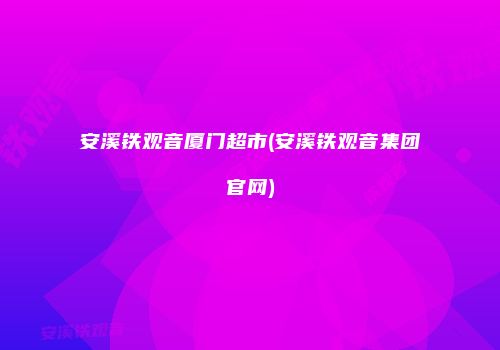安溪铁观音厦门超市(安溪铁观音集团官网)