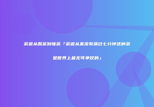 茶道从喝茶到懂茶「茶道从来没有满过七分钟这种茶是世界上最无可争议的」