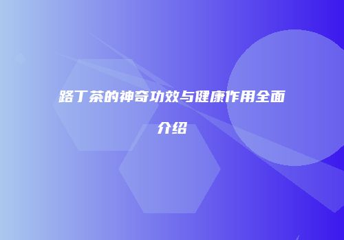 路丁茶的神奇功效与健康作用全面介绍