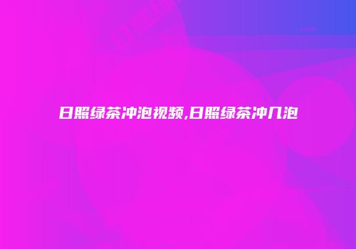 日照绿茶冲泡视频,日照绿茶冲几泡