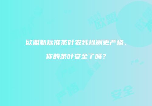 欧盟新标准茶叶农残检测更严格，你的茶叶安全了吗？
